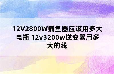 12V2800W捕鱼器应该用多大电瓶 12v3200w逆变器用多大的线